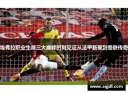 埃弗拉职业生涯三大巅峰时刻见证从法甲新星到曼联传奇
