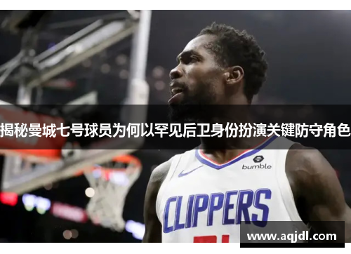 揭秘曼城七号球员为何以罕见后卫身份扮演关键防守角色