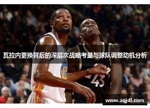 瓦拉内更换背后的深层次战略考量与球队调整动机分析