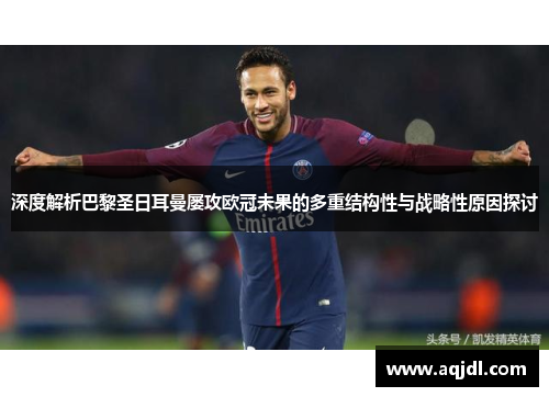 深度解析巴黎圣日耳曼屡攻欧冠未果的多重结构性与战略性原因探讨