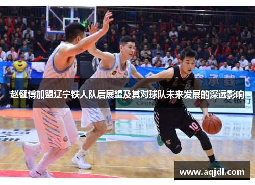 赵健博加盟辽宁铁人队后展望及其对球队未来发展的深远影响