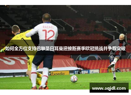 如何全方位支持巴黎圣日耳曼迎接新赛季欧冠挑战并争取突破