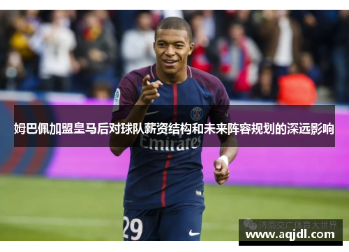 姆巴佩加盟皇马后对球队薪资结构和未来阵容规划的深远影响