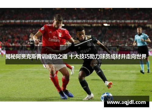 揭秘阿贾克斯青训成功之道 十大技巧助力球员成材并走向世界