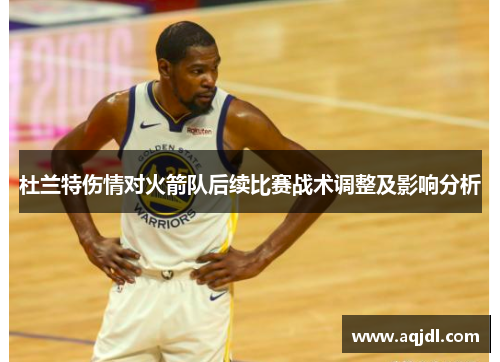 杜兰特伤情对火箭队后续比赛战术调整及影响分析