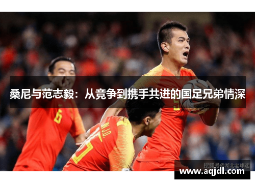 桑尼与范志毅：从竞争到携手共进的国足兄弟情深