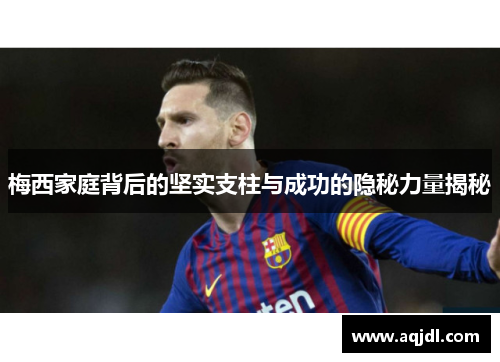 梅西家庭背后的坚实支柱与成功的隐秘力量揭秘
