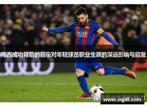 梅西成功背后的启示对年轻球员职业生涯的深远影响与启发